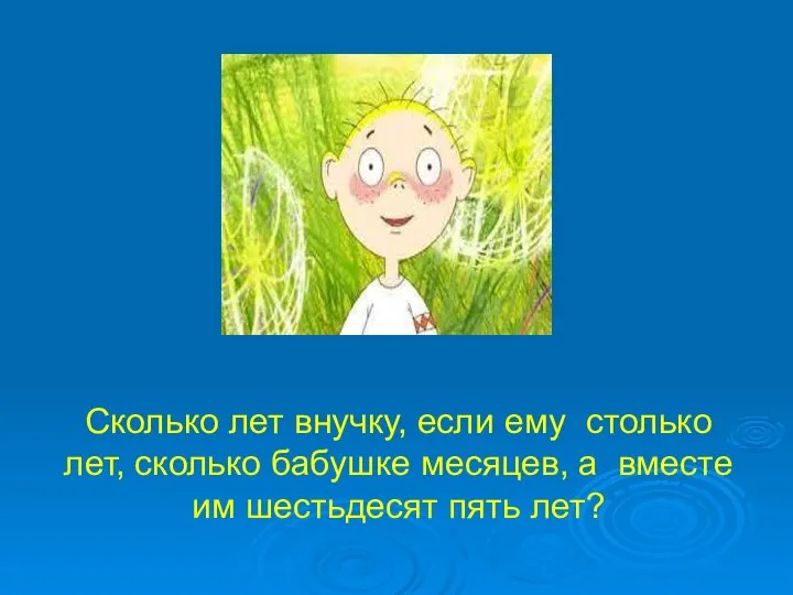 Сколько лет внучку, если ему столько лет, сколько бабушке месяцев, а вместе им шестьдесят пять лет?