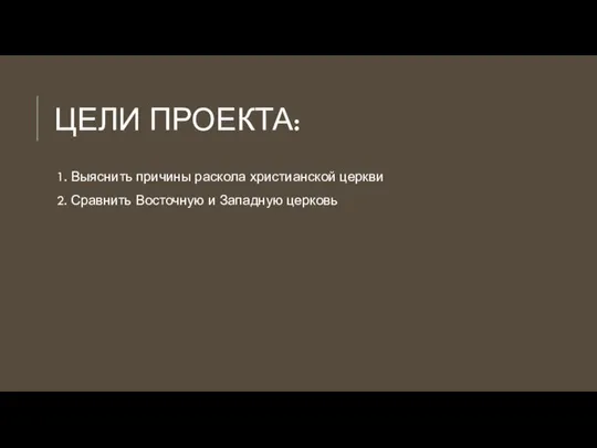 ЦЕЛИ ПРОЕКТА: 1. Выяснить причины раскола христианской церкви 2. Сравнить Восточную и Западную церковь