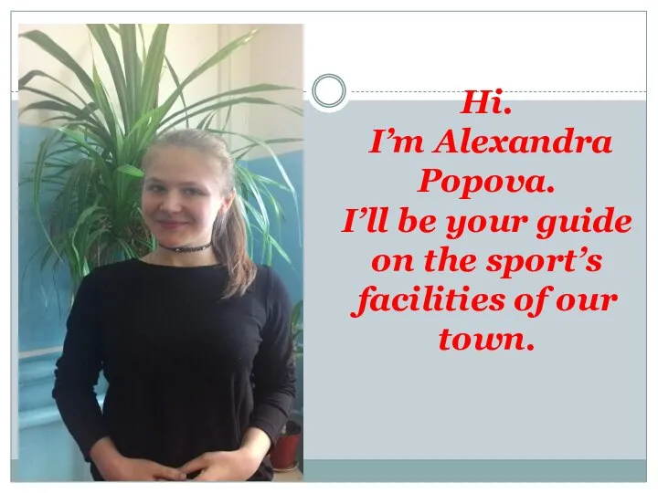 Hi. I’m Alexandra Popova. I’ll be your guide on the sport’s facilities of our town.