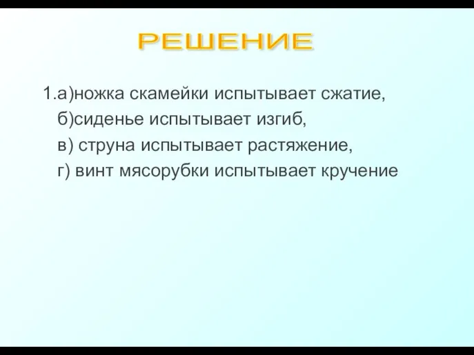 1.а)ножка скамейки испытывает сжатие, б)сиденье испытывает изгиб, в) струна испытывает растяжение,