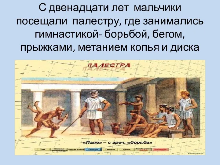 С двенадцати лет мальчики посещали палестру, где занимались гимнастикой- борьбой, бегом, прыжками, метанием копья и диска