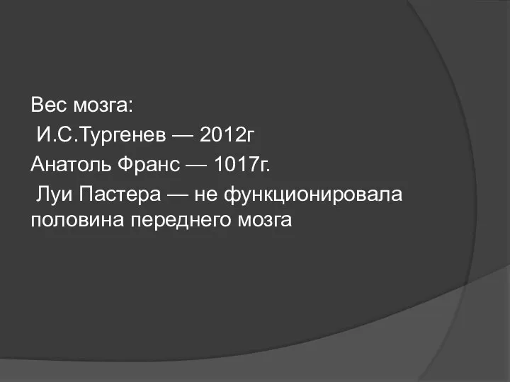 Вес мозга: И.С.Тургенев — 2012г Анатоль Франс — 1017г. Луи Пастера