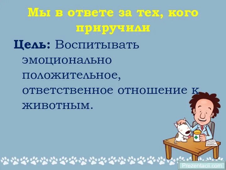 Мы в ответе за тех, кого приручили Цель: Воспитывать эмоционально положительное, ответственное отношение к животным. Prezentacii.com