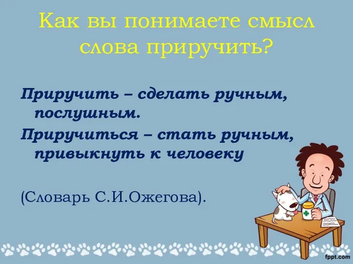 Как вы понимаете смысл слова приручить? Приручить – сделать ручным, послушным.