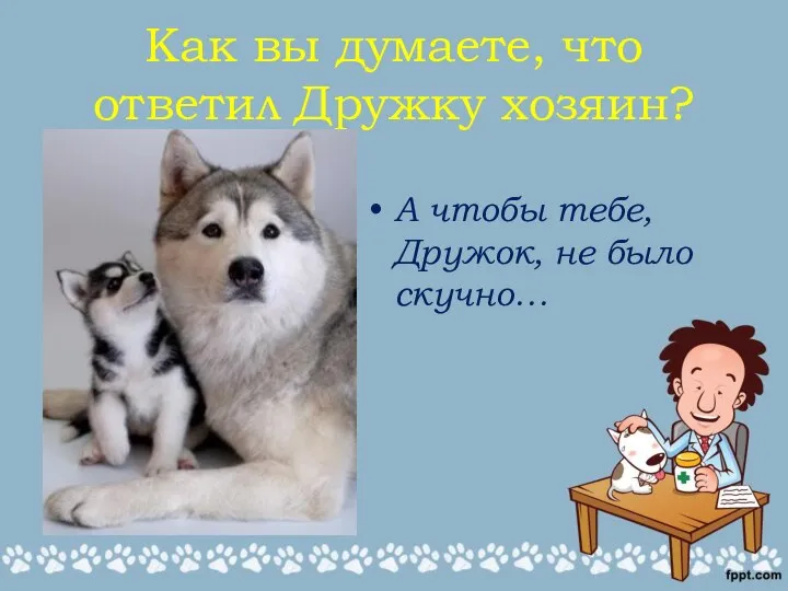 Как вы думаете, что ответил Дружку хозяин? А чтобы тебе, Дружок, не было скучно…