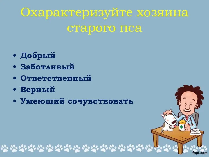 Охарактеризуйте хозяина старого пса Добрый Заботливый Ответственный Верный Умеющий сочувствовать