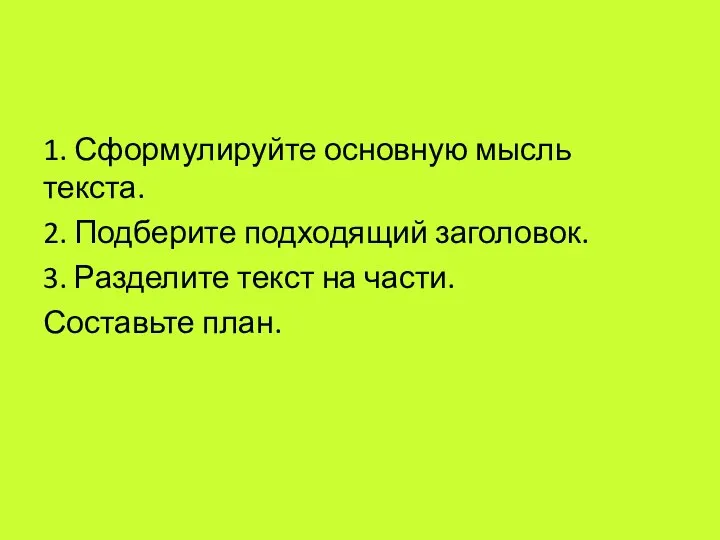 1. Сформулируйте основную мысль текста. 2. Подберите подходящий заголовок. 3. Разделите текст на части. Составьте план.