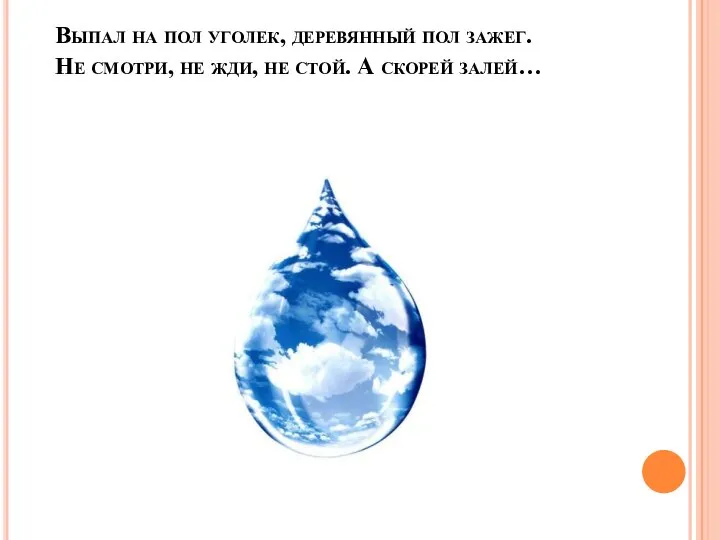 Выпал на пол уголек, деревянный пол зажег. Не смотри, не жди, не стой. А скорей залей…