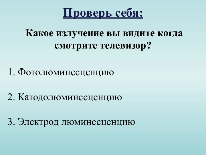 Проверь себя: Какое излучение вы видите когда смотрите телевизор? Фотолюминесценцию Катодолюминесценцию Электрод люминесценцию