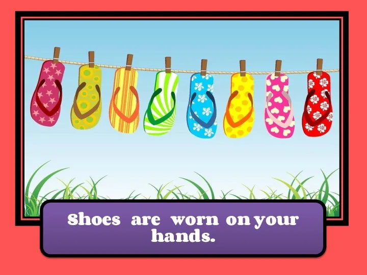 Shoes are worn on your hands.