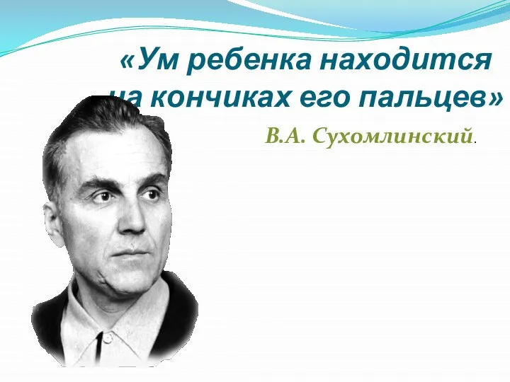 «Ум ребенка находится на кончиках его пальцев» В.А. Сухомлинский.