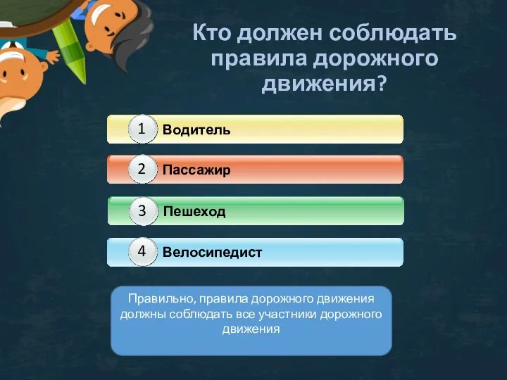 Кто должен соблюдать правила дорожного движения? Правильно, правила дорожного движения должны соблюдать все участники дорожного движения