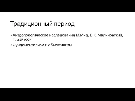 Традиционный период Антропологические исследования М.Мид, Б.К. Малиновский, Г. Бэйтсон Фундаментализм и объективизм