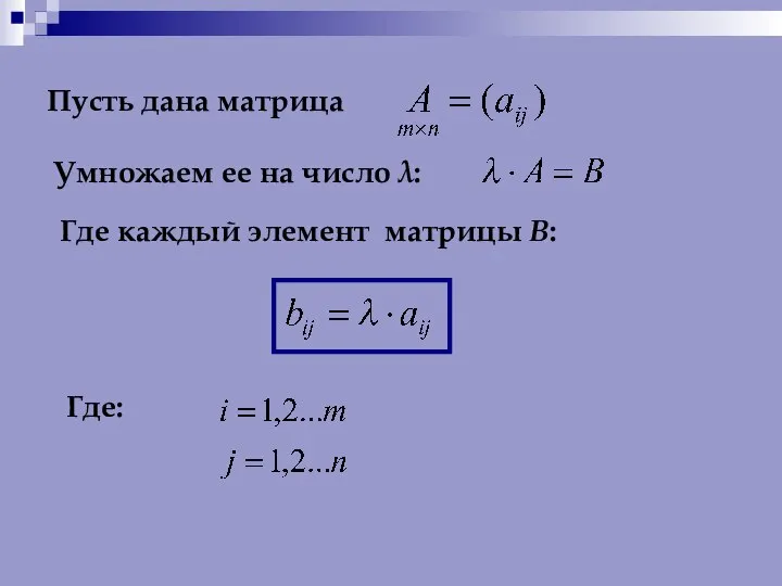 Пусть дана матрица Умножаем ее на число λ: Где каждый элемент матрицы В: Где: