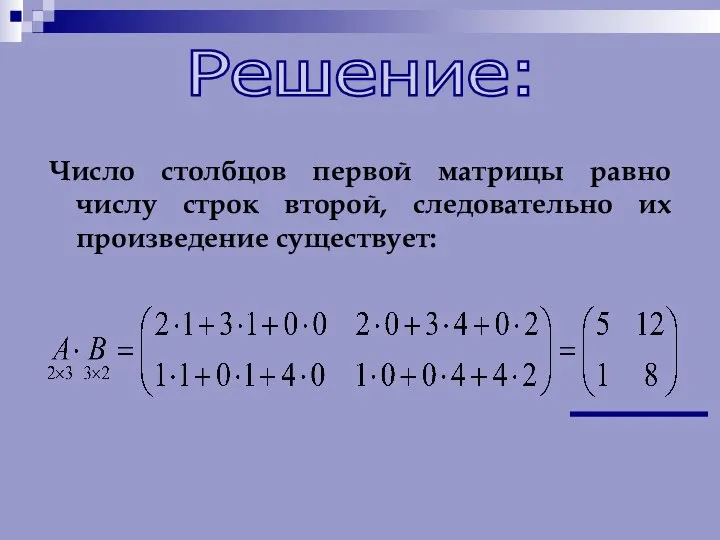 Число столбцов первой матрицы равно числу строк второй, следовательно их произведение существует: Решение: