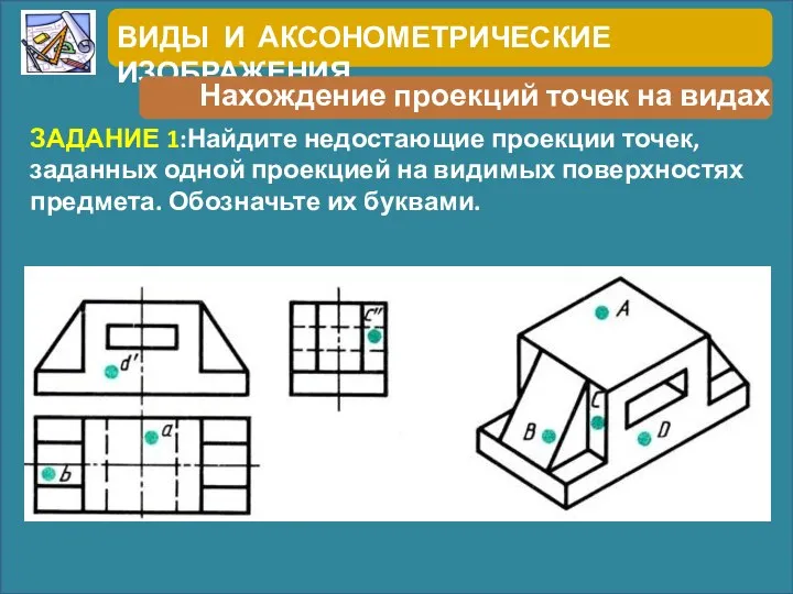 ВИДЫ И АКСОНОМЕТРИЧЕСКИЕ ИЗОБРАЖЕНИЯ Нахождение проекций точек на видах ЗАДАНИЕ 1:Найдите