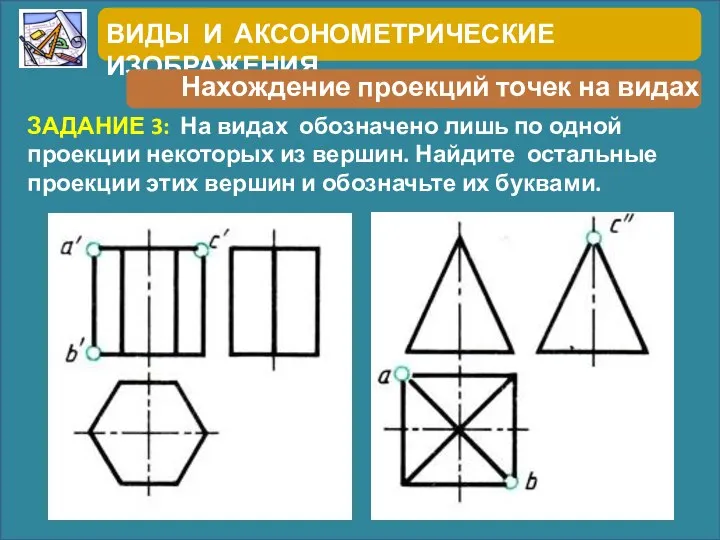 ВИДЫ И АКСОНОМЕТРИЧЕСКИЕ ИЗОБРАЖЕНИЯ Нахождение проекций точек на видах ЗАДАНИЕ 3: