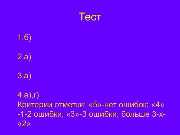 Тест 1.б) 2.а) 3.а) 4.а),г) Критерии отметки: «5»-нет ошибок; «4»-1-2 ошибки, «3»-3 ошибки, больше 3-х- «2»