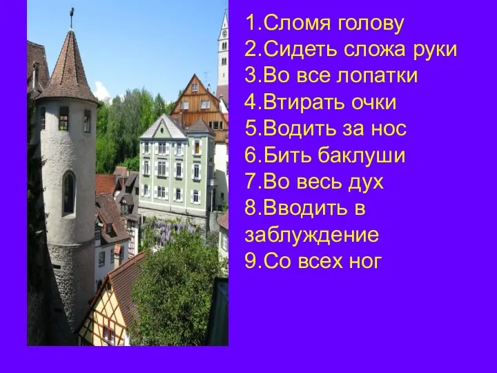 1.Сломя голову 2.Сидеть сложа руки 3.Во все лопатки 4.Втирать очки 5.Водить