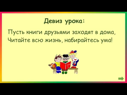 Девиз урока: Пусть книги друзьями заходят в дома, Читайте всю жизнь, набирайтесь ума!