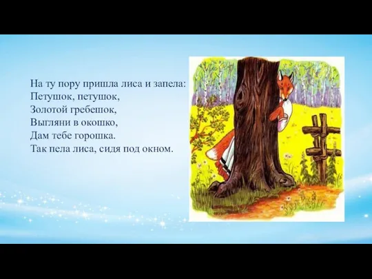 На ту пору пришла лиса и запела: Петушок, петушок, Золотой гребешок,