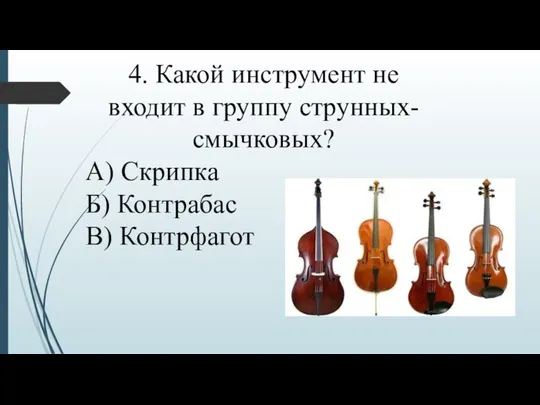 4. Какой инструмент не входит в группу струнных-смычковых? А) Скрипка Б) Контрабас В) Контрфагот