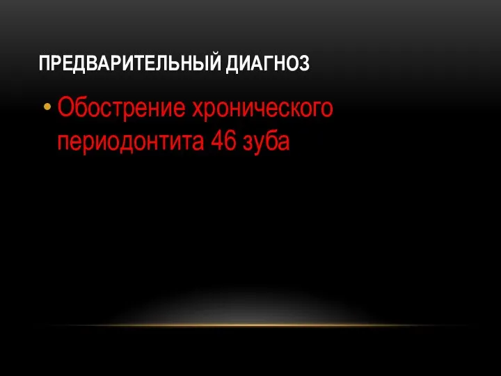 ПРЕДВАРИТЕЛЬНЫЙ ДИАГНОЗ Обострение хронического периодонтита 46 зуба