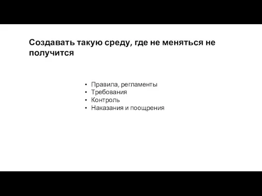 Создавать такую среду, где не меняться не получится Правила, регламенты Требования Контроль Наказания и поощрения