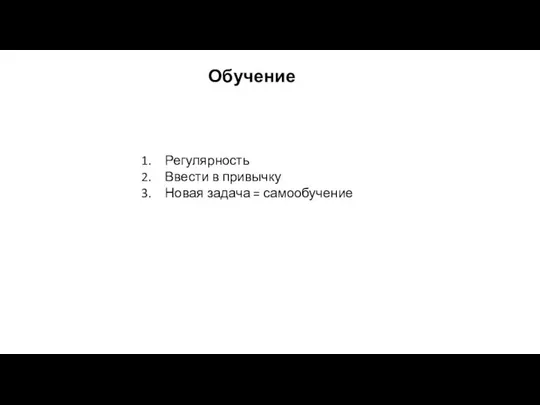 Регулярность Ввести в привычку Новая задача = самообучение Обучение