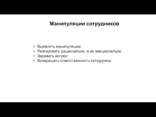 Манипуляции сотрудников Выявлять манипуляцию Реагировать рационально, а не эмоционально Задавать вопрос Возвращать ответственность сотруднику