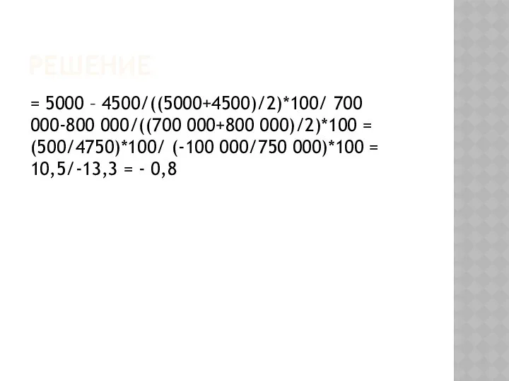 РЕШЕНИЕ = 5000 – 4500/((5000+4500)/2)*100/ 700 000-800 000/((700 000+800 000)/2)*100 =