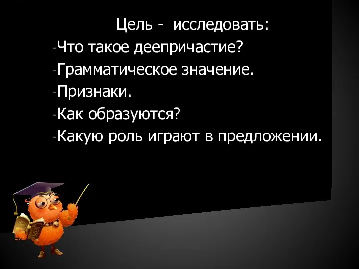 Цель - исследовать: Что такое деепричастие? Грамматическое значение. Признаки. Как образуются? Какую роль играют в предложении.