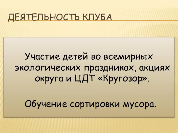 ДЕЯТЕЛЬНОСТЬ КЛУБА Участие детей во всемирных экологических праздниках, акциях округа и ЦДТ «Кругозор». Обучение сортировки мусора.