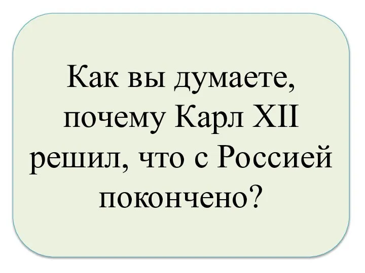 Как вы думаете, почему Карл XII решил, что с Россией покончено?