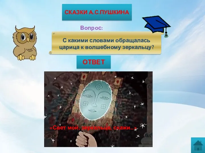 СКАЗКИ А.С.ПУШКИНА Вопрос: С какими словами обращалась царица к волшебному зеркальцу? ОТВЕТ «Свет мой, зеркальце, скажи…»