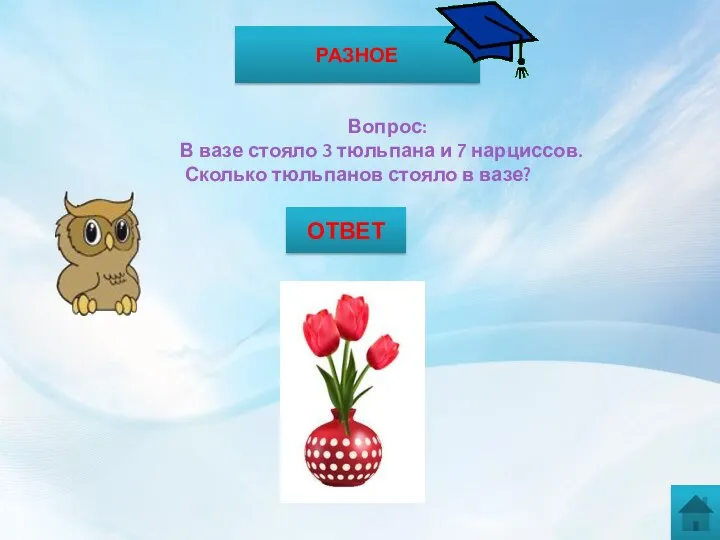 РАЗНОЕ Вопрос: В вазе стояло 3 тюльпана и 7 нарциссов. Сколько тюльпанов стояло в вазе? ОТВЕТ