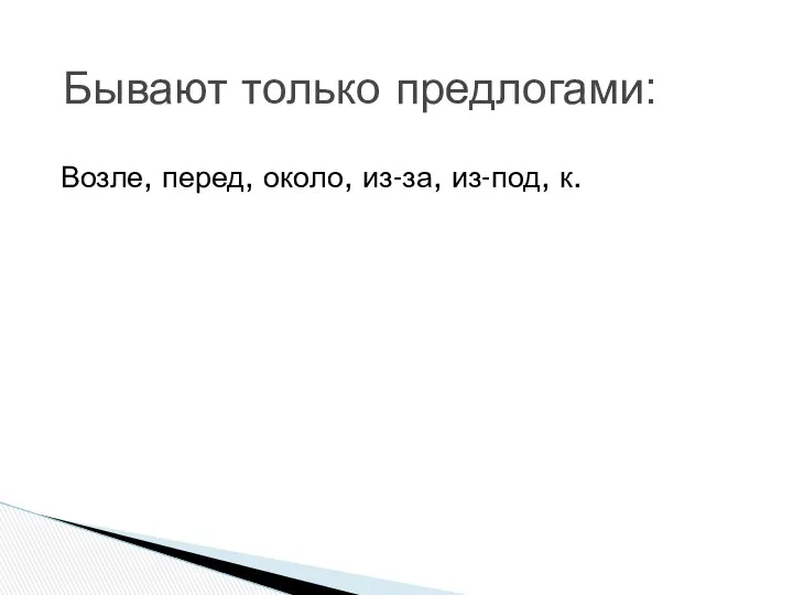 Возле, перед, около, из-за, из-под, к. Бывают только предлогами: