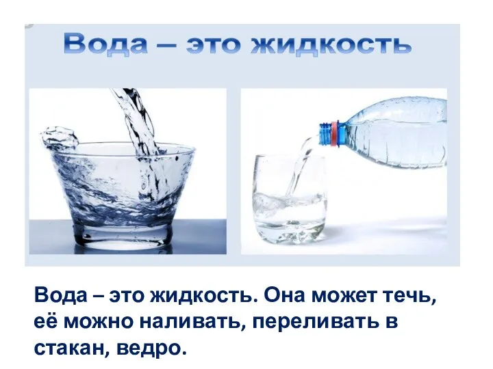 Вода – это жидкость. Она может течь, её можно наливать, переливать в стакан, ведро.