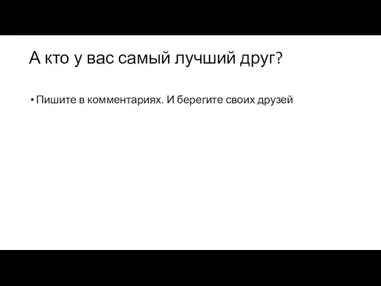 А кто у вас самый лучший друг? Пишите в комментариях. И берегите своих друзей