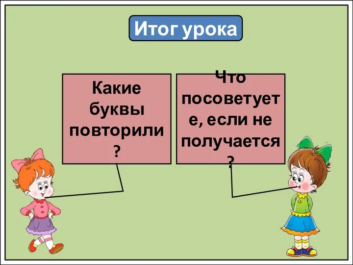 Итог урока Какие буквы повторили? Что посоветуете, если не получается?