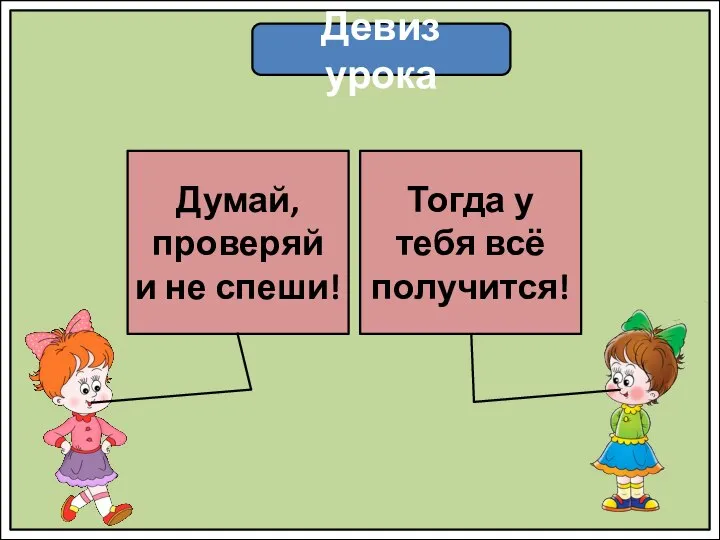 Девиз урока Думай, проверяй и не спеши! Тогда у тебя всё получится!