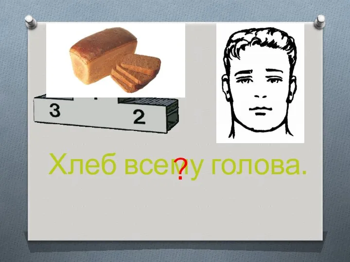 Хлеб всему голова. ?