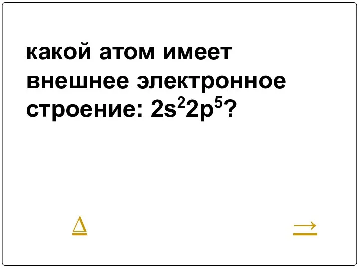 какой атом имеет внешнее электронное строение: 2s22p5? ∆ →