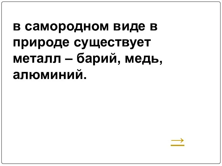 в самородном виде в природе существует металл – барий, медь, алюминий. →