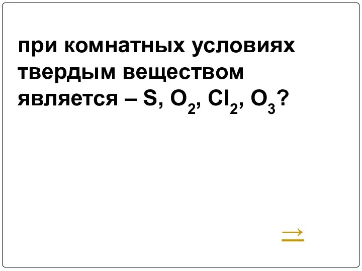 при комнатных условиях твердым веществом является – S, O2, Cl2, O3? →