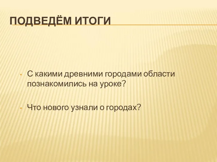 ПОДВЕДЁМ ИТОГИ С какими древними городами области познакомились на уроке? Что нового узнали о городах?