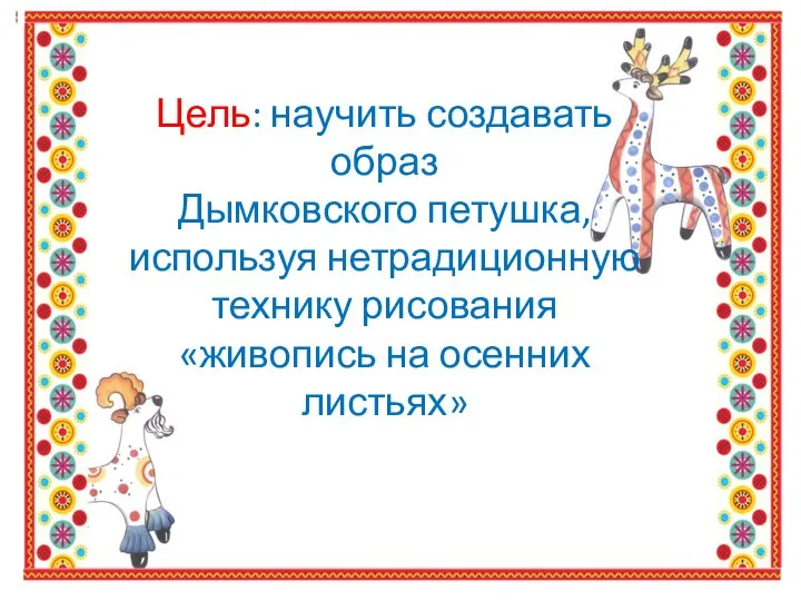 ссссс Цель: научить создавать образ Дымковского петушка, используя нетрадиционную технику рисования «живопись на осенних листьях»