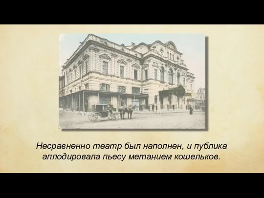 Несравненно театр был наполнен, и публика аплодировала пьесу метанием кошельков.