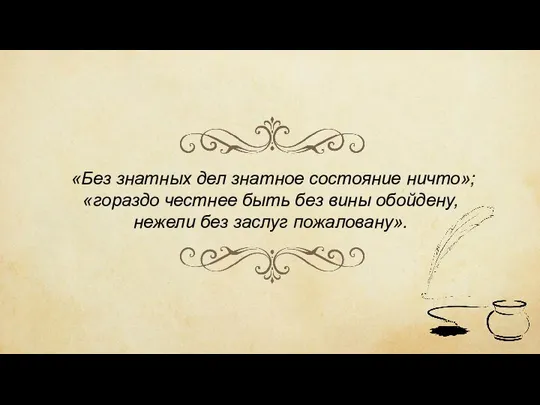 «Без знатных дел знатное состояние ничто»; «гораздо честнее быть без вины обойдену, нежели без заслуг пожаловану».
