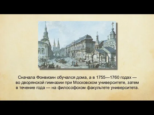 Сначала Фонвизин обучался дома, а в 1755—1760 годах — во дворянской